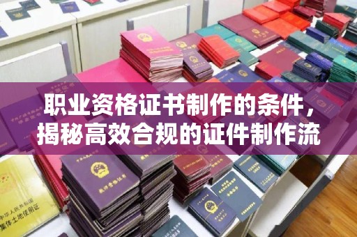 山亭职业资格证书制作的条件，揭秘高效合规的证件制作流程