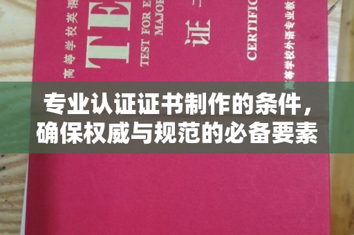 宜良专业认证证书制作的条件，确保权威与规范的必备要素